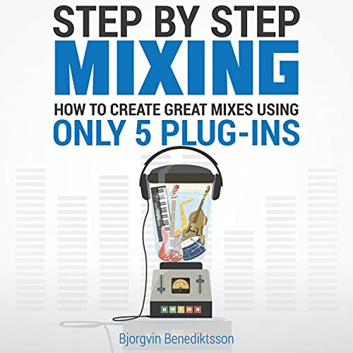 Step By Step Mixing: How to Create Great Mixes Using Only 5 Plug-ins