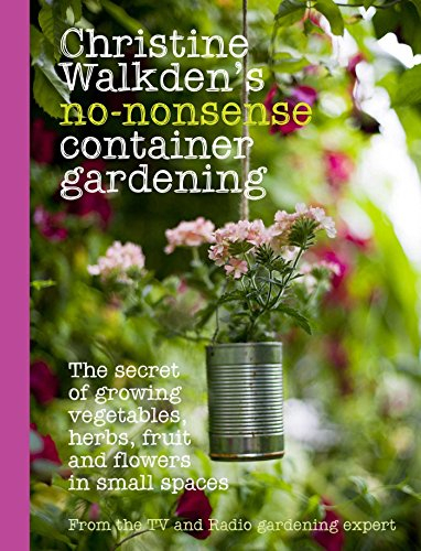 Christine Walkden's No-Nonsense Container Gardening: The Secret of Growing Vegetables, Herbs, Fruit and Flowers in Small Spaces