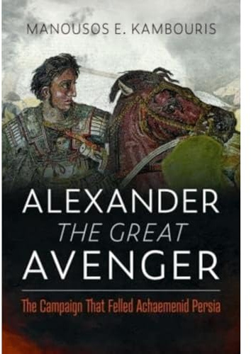 Alexander the Great Avenger: The Campaign that Felled Achaemenid Persia