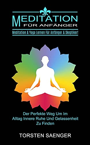 Meditation Für Anfänger: Meditation & Yoga Lernen Für Anfänger & Skeptiker! (Der Perfekte Weg Um Im Alltag Innere Ruhe Und Gelassenheit Zu Finden)
