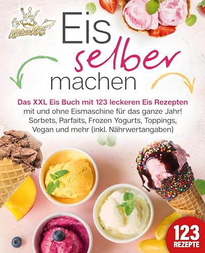 Eis selber machen: Das XXL Eis Buch mit 123 leckeren Eis Rezepten mit und ohne Eismaschine für das ganze Jahr! Sorbets, Parfaits, Frozen Yogurts, Toppings, Vegan und mehr (inkl. Nährwertangaben)