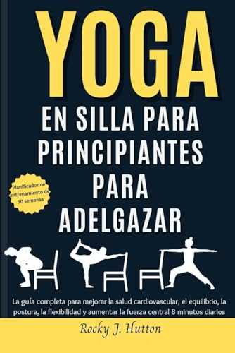 YOGA EN SILLA PARA PRINCIPIANTES PARA ADELGAZAR: La guía completa para mejorar la salud cardiovascular, el equilibrio, la postura, la flexibilidad y aumentar la fuerza central 8 minutos diarios