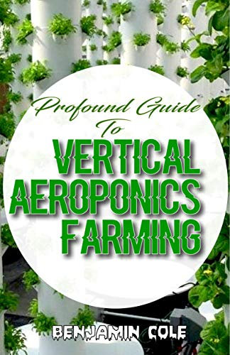 Profound Guide To Vertical Aeroponics Farming: Comprehensive Manual on How to run a vertical garden successfully!