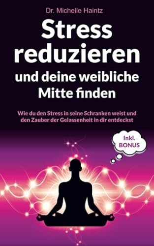 Stress reduzieren und deine weibliche Mitte finden: Wie du den Stress in seine Schranken weist und den Zauber der Gelassenheit in dir entdeckst inkl. ... Wunscherfüllung, Erfolg und mehr)