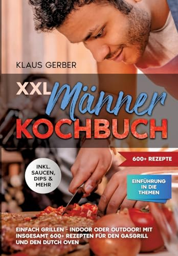 XXL Männer Kochbuch: Einfach grillen - Indoor oder Outdoor! Mit insgesamt 600+ Rezepten für den Gasgrill und den Dutch Oven