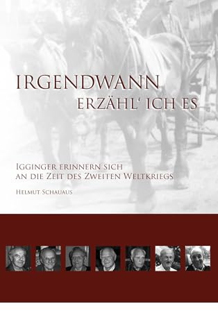 Irgendwann erzähl' ich es: Igginger Zeitzeugen erinnern sich an ihre Erlebnisse aus dem Zweiten Weltkrieg und der Nachkriegszeit