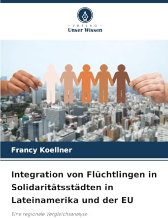 Integration von Flüchtlingen in Solidaritätsstädten in Lateinamerika und der EU: Eine regionale Vergleichsanalyse