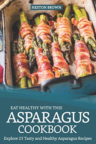Eat Healthy with this Asparagus Cookbook: Explore 25 Tasty and Healthy Asparagus Recipes