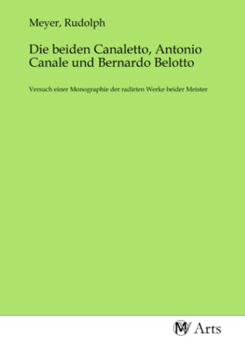 Die beiden Canaletto, Antonio Canale und Bernardo Belotto: Versuch einer Monographie der radirten Werke beider Meister