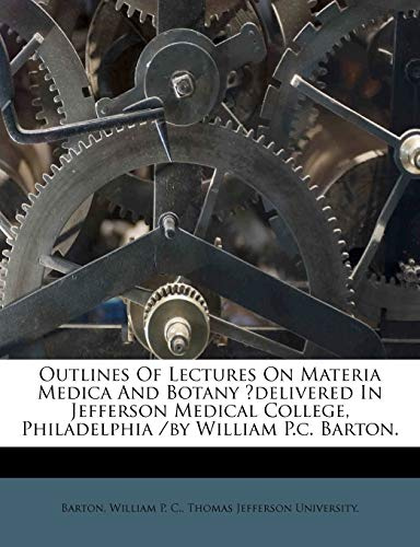 Outlines of Lectures on Materia Medica and Botany ?delivered in Jefferson Medical College, Philadelphia /By William P.C. Barton.