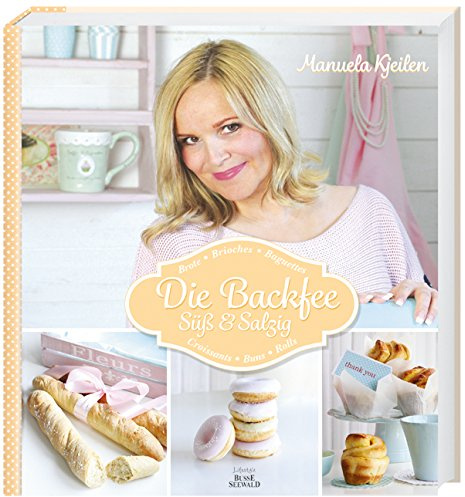Die Backfee. Süß & Salzig: Brote, Brioches, Baguettes, Croissants, Buns, Rolls: Brot, Brioches, Baguettes, Croissants, Buns, Rolls