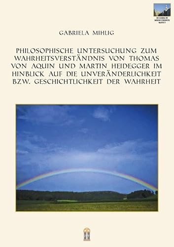 Philosophische Untersuchung zum Wahrheitsverständnis von Thomas von Aquin und Martin Heidegger im Hinblick auf die Unveränderlichkeit bzw. Geschichtlichkeit der Wahrheit