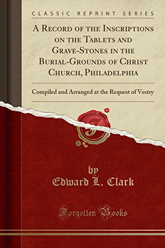A Record of the Inscriptions on the Tablets and Grave-Stones in the Burial-Grounds of Christ Church, Philadelphia: Compiled and Arranged at the Request of Vestry (Classic Reprint)