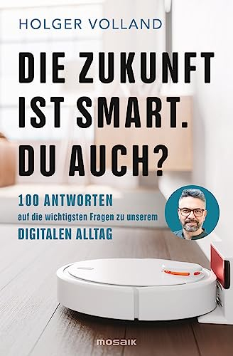 Die Zukunft ist smart. Du auch?: 100 Antworten auf die wichtigsten Fragen zu unserem digitalen Alltag