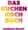 Das Kuchen-Kochbuch: Kuchengenuss mit gutem Gewissen (Das neue Buch von Radsportköchin Hannah Grant)