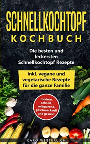 Schnellkochtopf Kochbuch - Die besten und leckersten Schnellkochtopf Rezepte inkl. vegane und vegetarische Rezepte für die ganze Familie: modern, ... und gesund (Schellkochtopf Kochbuch, Band 1)
