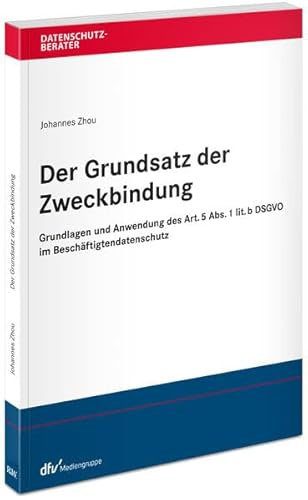 Der Grundsatz der Zweckbindung: Grundlagen und Anwendung des Art. 5 Abs. 1 lit. b DSGVO im Beschäftigtendatenschutz (Datenschutzberater)