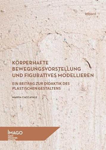 Körperhafte Bewegungsvorstellung und figuratives Modellieren: Ein Beitrag zur Didaktik des plastischen Gestaltens (IMAGO: Kunst.Pädagogik.Didaktik)