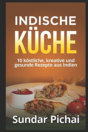 Indische Küche: 10 köstliche, kreative und gesunde Rezepte aus indien: (einfach, aromatisch, Traditionell, aromatisch, vegetarisch)