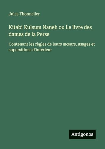 Kitabi Kulsum Naneh ou Le livre des dames de la Perse: Contenant les règles de leurs m¿urs, usages et supersitions d'intérieur