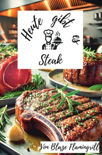 Heute gibt es - Steak: 30 kreative Steakrezepte und Tipps zur perfekten Zubereitung