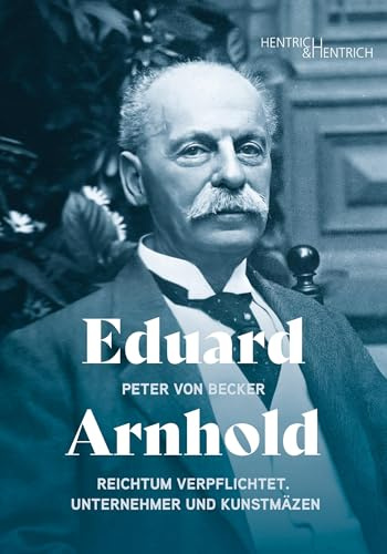 Eduard Arnhold: Reichtum verpflichtet. Unternehmer und Kunstmäzen