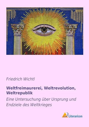 Weltfreimaurerei, Weltrevolution, Weltrepublik: Eine Untersuchung über Ursprung und Endziele des Weltkrieges