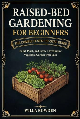Raised-Bed Gardening for Beginners: The Complete Step-by-Step Guide to Build, Plant, and Grow a Productive Vegetable Garden with Ease