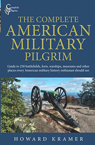 The Complete American Military Pilgrim: Guide to 250 Battlefields, Forts, Warships, Museums and Other Places Every American Military History Enthusiast Should See