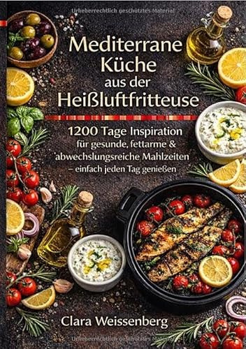 Mediterrane Küche aus der Heißluftfritteuse: 1200 Tage Inspiration für gesunde, fettarme & abwechslungsreiche Mahlzeiten – einfach jeden Tag genießen