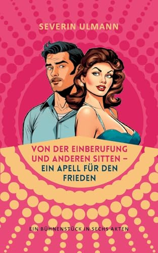 Von der Einberufung und anderen Sitten - Ein Appell für den Frieden: Ein Bühnenstück in sechs Akten