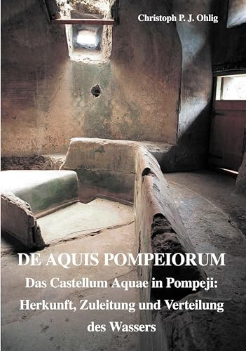 De Aquis Pompeiorum: Das Castellum Aquae in Pompeji: Herkunft, Zuleitung und Verteilung des Wassers (Circumvesuviana, Band 4)