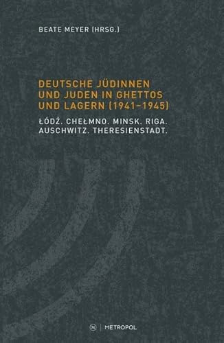 Deutsche Jüdinnen und Juden in Ghettos und Lagern (1941–1945): Lodz. Chelmno. Minsk. Riga. Auschwitz. Theresienstadt