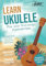 Learn Ukulele - Play Your First Songs In Just One Hour - Songbook And Ukulele School