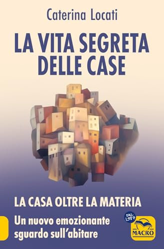 La vita segreta delle case. La casa oltre la materia: un nuovo ed emozionante sguardo sull'abitare