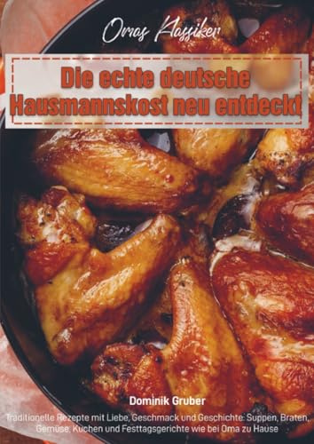 Omas Klassiker – Die echte deutsche Hausmannskost neu entdeckt: Traditionelle Rezepte mit Liebe, Geschmack und Geschichte: Suppen, Braten, Gemüse, Kuchen und Festtagsgerichte wie bei Oma zu Hause