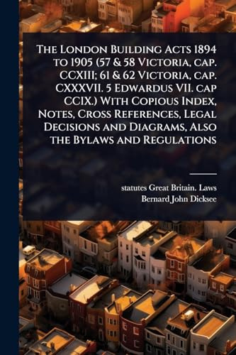 The London Building Acts 1894 to 1905 (57 & 58 Victoria, cap. CCXIII; 61 & 62 Victoria, cap. CXXXVII. 5 Edwardus VII. cap CCIX.) With Copious Index, ... and Diagrams, Also the Bylaws and Regulations