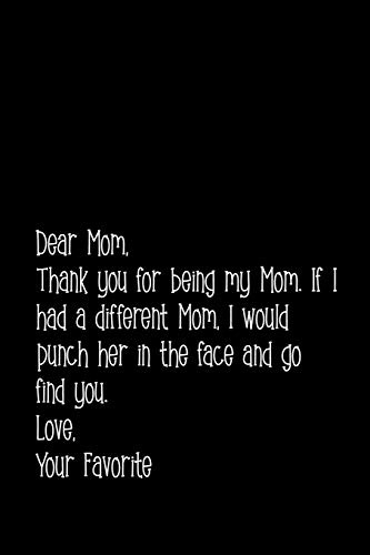 Dear Mom, thank you for being my Mom. If I had a different Mom, I would punch her in the face and go find you. Love, Your Favorite.: Perfect journal ... sayings from daughter to mother cover design.