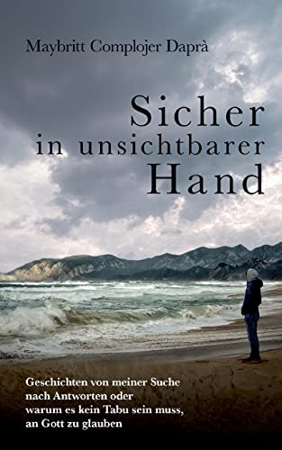 Sicher in unsichtbarer Hand: Geschichten von meiner Suche nach Antworten oder warum es kein Tabu sein muss, an Gott zu glauben
