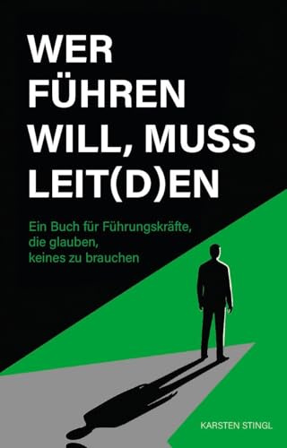 Wer führen will, muss leit(d)en: Ein Buch für Führungskräfte, die glauben, keines zu brauchen