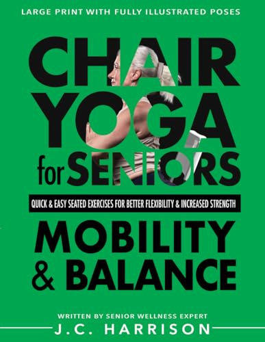 Chair Yoga For Mobility and Balance: Gentle Seated Exercises for Better Flexibility, Increased Strength, Improved Posture, Faster Weight Loss and Pain ... Easy Workouts (Chair Exercises for Seniors)