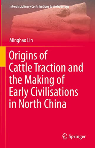 Origins of Cattle Traction and the Making of Early Civilisations in North China (Interdisciplinary Contributions to Archaeology)