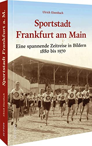 Stadtgeschichte – Die Sportstadt Frankfurt a. Main: Eine spannende Zeitreise in Bildern 1880 bis 1970. Von Leicht- und Schwerathlethen bis zur Eintracht (Sutton Archivbilder)