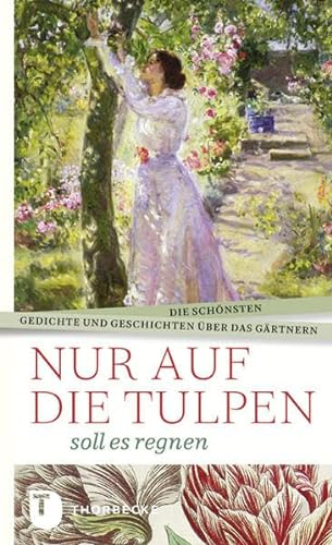Nur auf die Tulpen soll es regnen: Die schönsten Gedichte und Geschichten über das Gärtnern