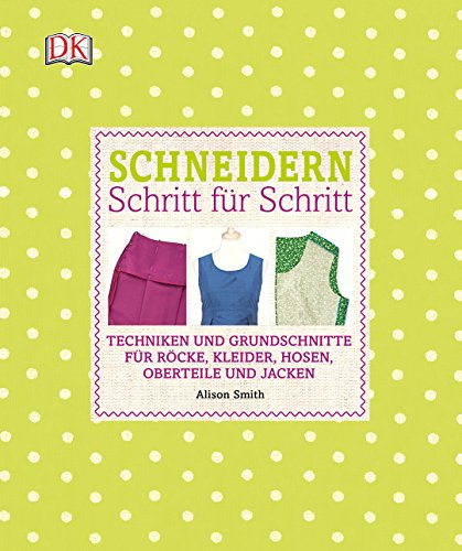 Schneidern Schritt für Schritt: Techniken und Grundschnitte für Röcke, Kleider, Hosen, Oberteile und Jacken