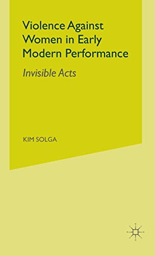 Violence Against Women in Early Modern Performance: Invisible Acts