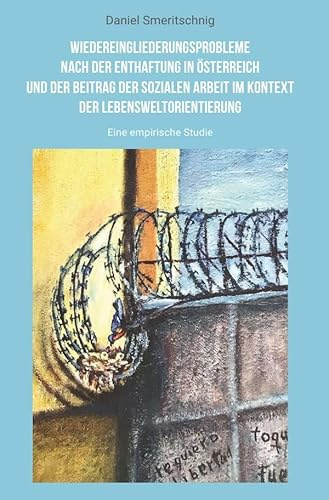 Wiedereingliederungsprobleme nach der Enthaftung in Österreich und der Beitrag der sozialen Arbeit im Kontext der Lebensweltorientierung: Eine empirische Untersuchung