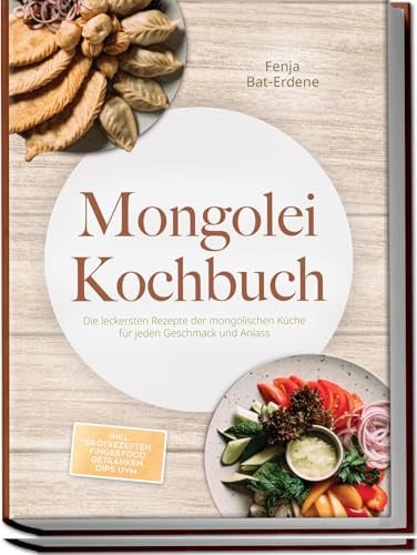 Mongolei Kochbuch: Die leckersten Rezepte der mongolischen Küche für jeden Geschmack und Anlass - inkl. Brotrezepten, Fingerfood, Getränken, Dips uvm.