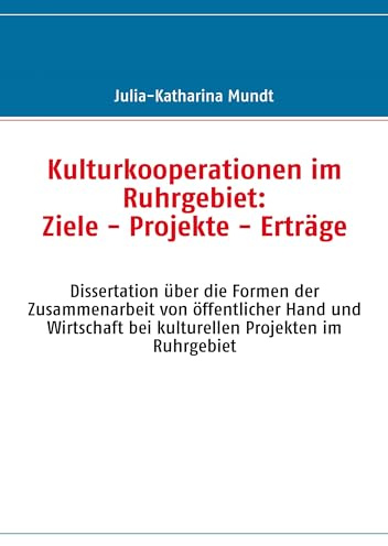Kulturkooperationen im Ruhrgebiet: Ziele - Projekte - Erträge: Dissertation über die Formen der Zusammenarbeit von öffentlicher Hand und Wirtschaft bei kulturellen Projekten im Ruhrgebiet