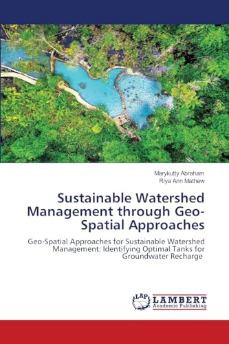 Sustainable Watershed Management through Geo-Spatial Approaches: Geo-Spatial Approaches for Sustainable Watershed Management: Identifying Optimal Tanks for Groundwater Recharge